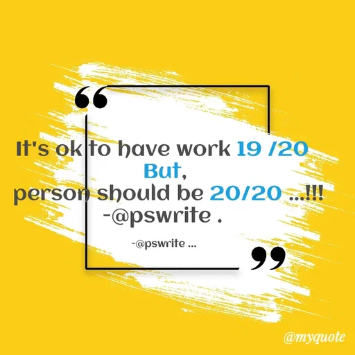 Quote by -@pswrite - It's ok to have work 19 /20 
But,
  person should be 20/20 ...!!! 
-@pswrite . 

-@pswrite ...  - Made using Quotes Creator App, Post Maker App