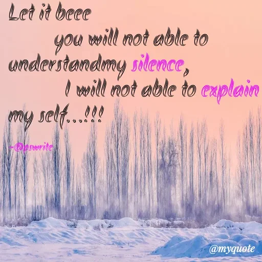 Quote by -@pswrite - Let it beee
         you will not able to understandmy silence,  
           I will not able to explain my self...!!! 

-@pswrite  - Made using Quotes Creator App, Post Maker App