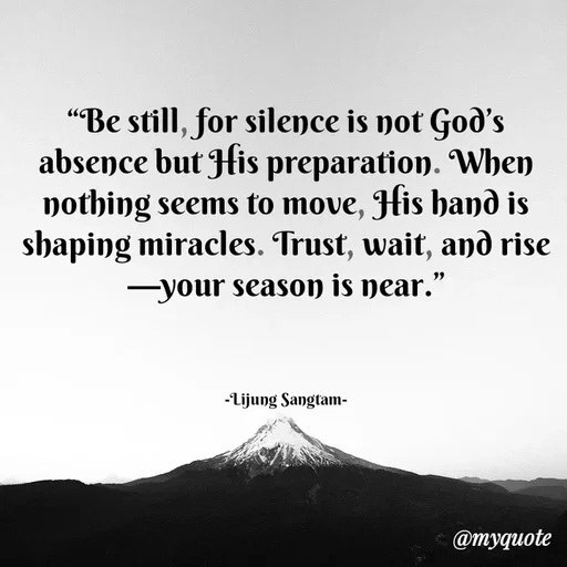 Quote by Lijung Sangtam - “Be still, for silence is not God’s absence but His preparation. When nothing seems to move, His hand is shaping miracles. Trust, wait, and rise—your season is near.”



-Lijung Sangtam- - Made using Quotes Creator App, Post Maker App