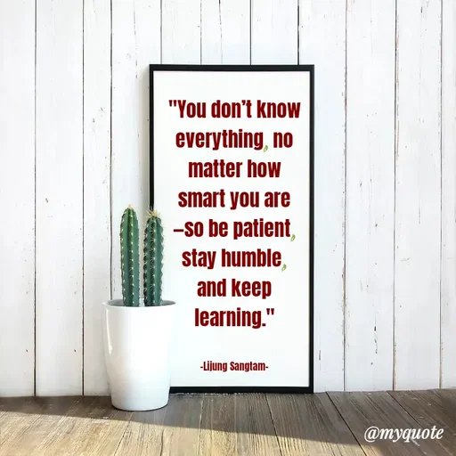 Quote by Lijung Sangtam - "You don’t know everything, no matter how smart you are—so be patient, stay humble, and keep learning."


-Lijung Sangtam- - Made using Quotes Creator App, Post Maker App