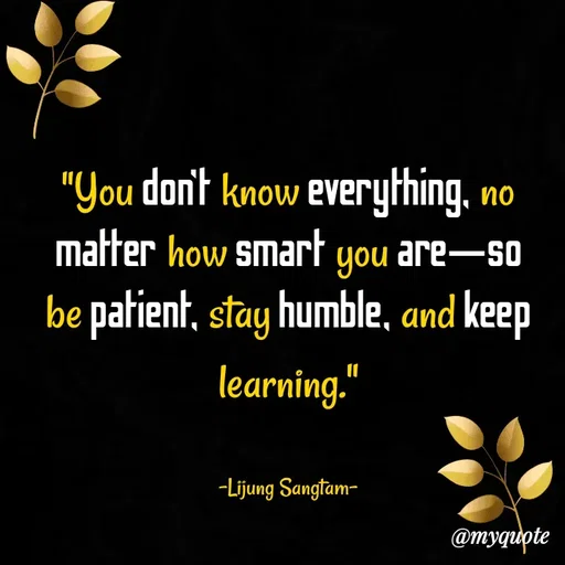 Quote by Lijung Sangtam - "You don’t know everything, no matter how smart you are—so be patient, stay humble, and keep learning."


-Lijung Sangtam- - Made using Quotes Creator App, Post Maker App