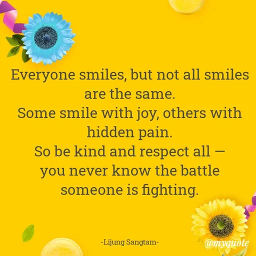 Quote by Lijung Sangtam - Everyone smiles, but not all smiles are the same.
Some smile with joy, others with hidden pain.
So be kind and respect all —
you never know the battle someone is fighting.



-Lijung Sangtam- - Made using Quotes Creator App, Post Maker App