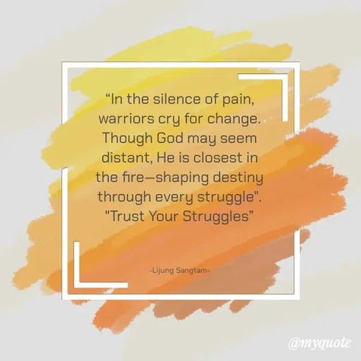 Quote by Lijung Sangtam - “In the silence of pain, warriors cry for change. Though God may seem distant, He is closest in the fire—shaping destiny through every struggle".
"Trust Your Struggles”



-Lijung Sangtam- - Made using Quotes Creator App, Post Maker App