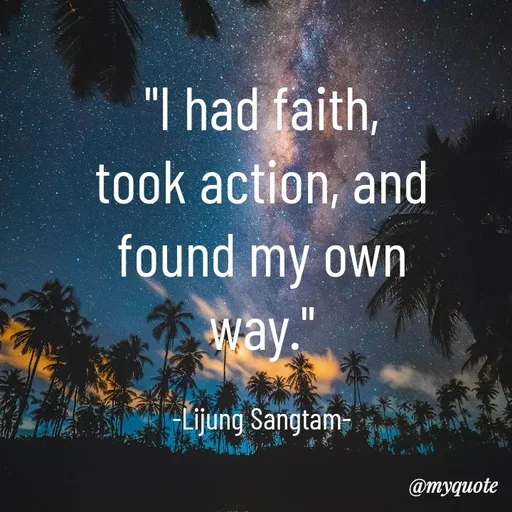 Quote by Lijung Sangtam - "I had faith, took action, and found my own way."

-Lijung Sangtam- - Made using Quotes Creator App, Post Maker App