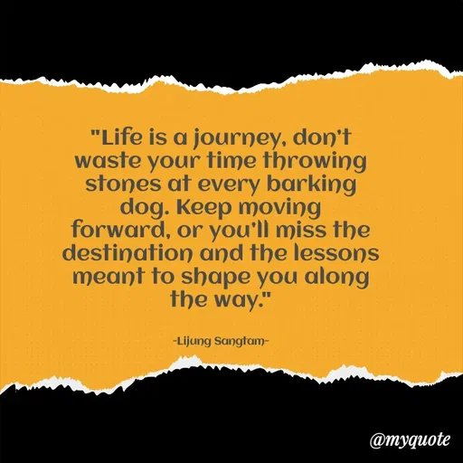Quote by Lijung Sangtam - "Life is a journey, don’t waste your time throwing stones at every barking dog. Keep moving forward, or you’ll miss the destination and the lessons meant to shape you along the way."


-Lijung Sangtam- - Made using Quotes Creator App, Post Maker App