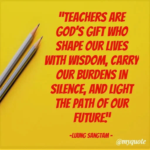 Quote by Lijung Sangtam - “Teachers are God’s gift who shape our lives with wisdom, carry our burdens in silence, and light the path of our future.”

-Lijung Sangtam -  - Made using Quotes Creator App, Post Maker App
