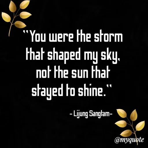 Quote by Lijung Sangtam - "You were the storm that shaped my sky, not the sun that stayed to shine." 

                                   - Lijung Sangtam- - Made using Quotes Creator App, Post Maker App