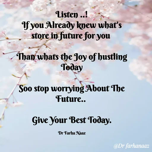 Quote by Farha naaz - Listen ..!
If you Already knew what's store in future for you 

Than whats the Joy of hustling Today

Soo stop worrying About The Future.. 

 Give Your Best Today. 

Dr Farha Naaz - Made using Quotes Creator App, Post Maker App