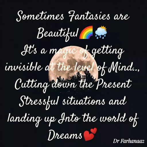 Quote by Farha naaz - Sometimes Fantasies are Beautiful🌈🌦
It's a magic of getting invisible at the level of Mind..,
Cutting down the Present Stressful situations and landing up Into the world of Dreams💕


Dr Farhanaaz - Made using Quotes Creator App, Post Maker App