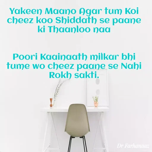 Quote by Farha naaz - Yakeen Maano Agar tum Koi cheez koo Shiddath se paane ki Thaanloo naa


Poori Kaainaath milkar bhi tume wo cheez paane se Nahi Rokh sakti. - Made using Quotes Creator App, Post Maker App