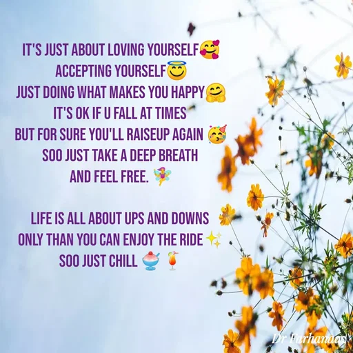 Quote by Farha naaz - It's Just about Loving Yourself🥰
Accepting Yourself😇
Just Doing What Makes You Happy🤗
It's ok If u fall at times 
but For sure You'll Raiseup Again 🥳
Soo Just Take a Deep Breath 
And Feel Free. 🧚‍♀️

Life Is All About Ups and Downs 
only Than You Can Enjoy the Ride✨
Soo Just Chill 🍧🍹 - Made using Quotes Creator App, Post Maker App
