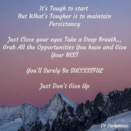 Quote by Farha naaz - It's Tough to start 
But What's Tougher is to maintain Persistancy

Just Close your eyes Take a Deep Breath..,
Grab All the Opportunities You have and Give Your BEST

You'll Surely Be SUCCESSFUL

Just Don't Give Up - Made using Quotes Creator App, Post Maker App