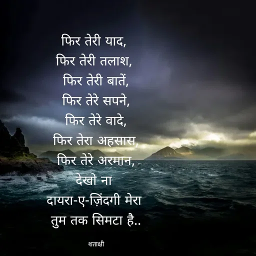 Quote by शताक्षी राजपूत ✍🏻✍🏻 - फिर तेरी याद, 
फिर तेरी तलाश, 
फिर तेरी बातें,
फिर तेरे सपने,
फिर तेरे वादे,
फिर तेरा अहसास,
फिर तेरे अरमान,
देखो ना 
दायरा-ए-ज़िंदगी मेरा 
तुम तक सिमटा है..

शताक्षी - Made using Quotes Creator App, Post Maker App
