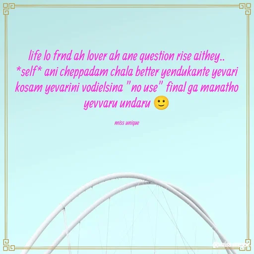 Quote by Pothina Naga Priyanka - life lo frnd ah lover ah ane question rise aithey..
*self* ani cheppadam chala better yendukante yevari kosam yevarini vodielsina "no use" final ga manatho yevvaru undaru 🙂

miss unique - Made using Quotes Creator App, Post Maker App