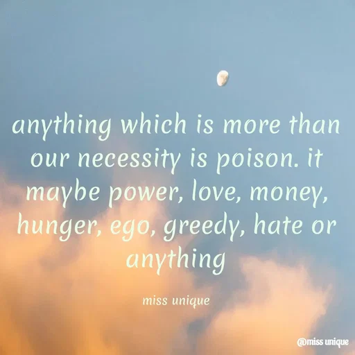 Quote by priya_chinnu 21 - anything which is more than our necessity is poison. it maybe power, love, money, hunger, ego, greedy, hate or anything

miss unique - Made using Quotes Creator App, Post Maker App