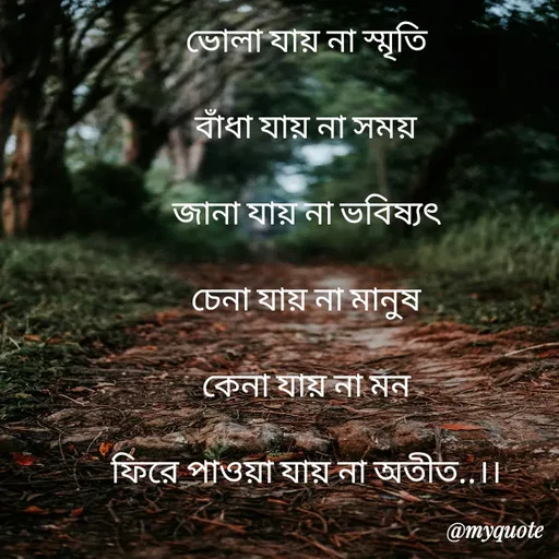 Quote by Sujan Mistry - ভোলা যায় না স্মৃতি

বাঁধা যায় না সময়

জানা যায় না ভবিষ্যৎ

চেনা যায় না মানুষ

কেনা যায় না মন

ফিরে পাওয়া যায় না অতীত..।। - Made using Quotes Creator App, Post Maker App