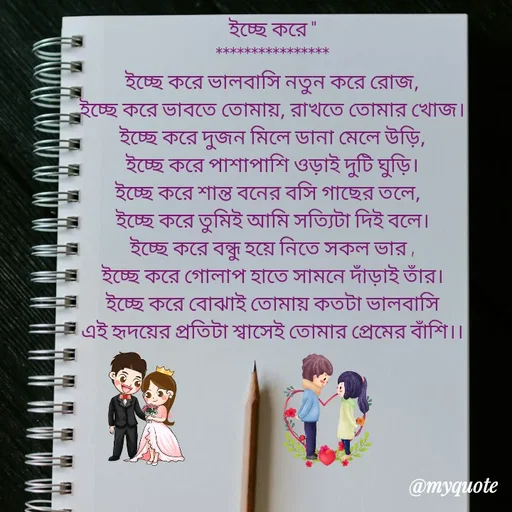 Quote by Sujan Mistry - ইচ্ছে করে "
****************
ইচ্ছে করে ভালবাসি নতুন করে রোজ,
ইচ্ছে করে ভাবতে তোমায়, রাখতে তোমার খোজ।
ইচ্ছে করে দুজন মিলে ডানা মেলে উড়ি,
ইচ্ছে করে পাশাপাশি ওড়াই দুটি ঘুড়ি।
ইচ্ছে করে শান্ত বনের বসি গাছের তলে,  
ইচ্ছে করে তুমিই আমি সত্যিটা দিই বলে।
ইচ্ছে করে বন্ধু হয়ে নিতে সকল ভার ,
ইচ্ছে করে গোলাপ হাতে সামনে দাঁড়াই তাঁর।
ইচ্ছে করে বোঝাই তোমায় কতটা ভালবাসি
এই হৃদয়ের প্রতিটা শ্বাসেই তোমার প্রেমের বাঁশি।।
 - Made using Quotes Creator App, Post Maker App