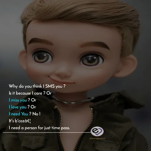 Quote by SilentGirlE!04 - 
Why do you think I SMS you ? 
Is it because I care ? Or 
I miss you ? Or 
I love you ? Or 
I need You ? No ! 
It's b'cozâ€¦ 
I need a person for just time pass.
 - Made using Quotes Creator App, Post Maker App