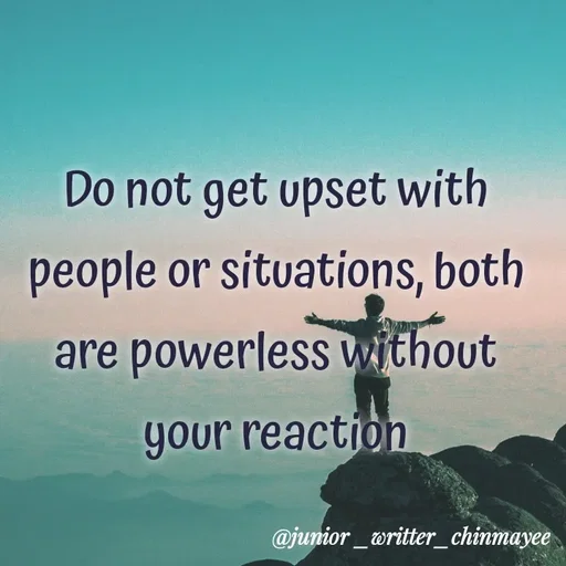 Quote by @ Junior writter.... - Do not get upset with
people or situations, both
are powerless without
your reaction - Made using Quotes Creator App, Post Maker App