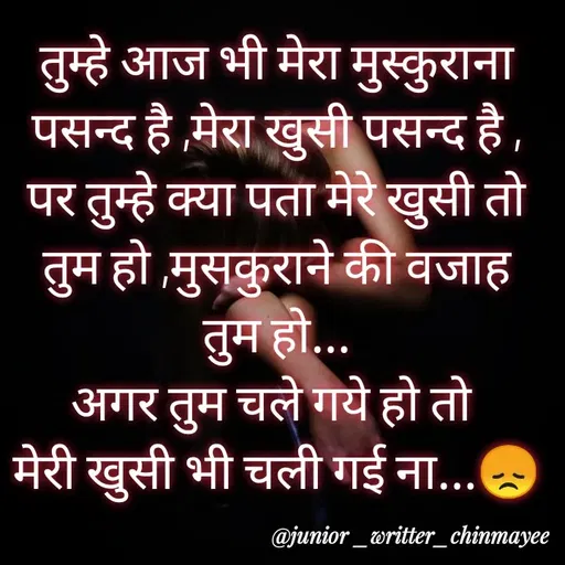 Quote by @ Junior writter.... - तुम्हे आज भी मेरा मुस्कुराना पसन्द है ,मेरा खुसी पसन्द है ,
पर तुम्हे क्या पता मेरे खुसी तो तुम हो ,मुसकुराने की वजाह तुम हो...
अगर तुम चले गये हो तो 
मेरी खुसी भी चली गई ना...😞 - Made using Quotes Creator App, Post Maker App