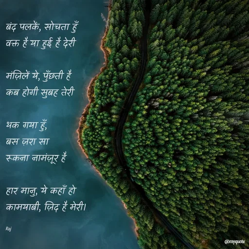 Quote by Ravi Raj - बंद पलकें, सोचता हुँ
वक्त है या हुई है देरी

मंज़िलें ये, पुँछती है
कब होगी सुबह तेरी

थक गया हुँ, 
बस ज़रा सा
रूकना नामंज़ूर है

हार मानु, ये कहाँ हो
कामयाबी, ज़िद है मेरी।

Raj - Made using Quotes Creator App, Post Maker App