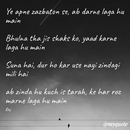 Quote by Ravi Raj - Ye apne zazbaton se, ab darne laga hu main

Bhulna tha jis shaks ko, yaad karne laga hu main

Suna hai, dur ho kar use nayi zindagi mili hai

ab zinda hu kuch is tarah, ke har roz marne laga hu main

Raj - Made using Quotes Creator App, Post Maker App