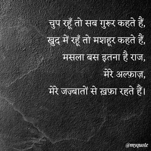 Quote by Ravi Raj - चुप रहूँ तो सब गुरूर कहते हैं,
खुद में रहूँ तो मशहूर कहते हैं,
मसला बस इतना है राज,
मेरे अल्फ़ाज़,
 मेरे जज़्बातों से ख़फ़ा रहते हैं। - Made using Quotes Creator App, Post Maker App