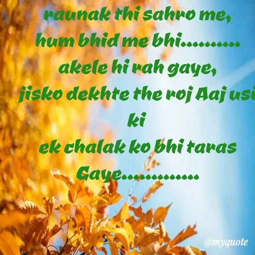 Quote by miss Suman - raunak thi sahro me,
hum bhid me bhi..........
akele hi rah gaye,
jisko dekhte the roj Aaj usi ki 
ek chalak ko bhi taras Gaye............. - Made using Quotes Creator App, Post Maker App