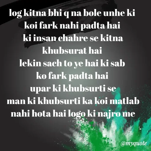 Quote by miss Suman - log kitna bhi q na bole unhe ki 
koi fark nahi padta hai 
ki insan chahre se kitna khubsurat hai 
lekin sach to ye hai ki sab 
ko fark padta hai 
upar ki khubsurti se
man ki khubsurti ka koi matlab nahi hota hai logo ki najro me - Made using Quotes Creator App, Post Maker App