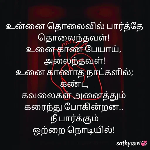 Quote by Sathya Sri489 - உன்னை தொலைவில் பார்த்தே தொலைந்தவள்! 
உனை காண பேயாய், 
அலைந்தவள்!
உனை காணாத நாட்களில்;
 கண்ட, 
கவலைகள் அனைத்தும் 
கரைந்து போகின்றன.. 
நீ பார்க்கும்
ஒற்றை நொடியில்! 
 - Made using Quotes Creator App, Post Maker App