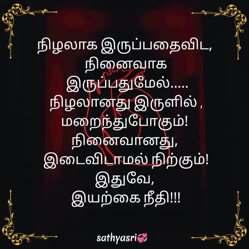 Quote by Sathya Sri489 - நிழலாக இருப்பதைவிட, 
நினைவாக
 இருப்பதுமேல்.....
நிழலானது இருளில் ,
மறைந்துபோகும்! 
நினைவானது, 
 இடைவிடாமல் நிற்கும்! 
இதுவே, 
 இயற்கை நீதி!!!  - Made using Quotes Creator App, Post Maker App