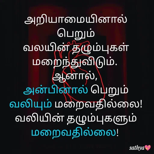 Quote by Sathya Sri489 - அறியாமையினால்
பெறும்
 வலயின் தழும்புகள் 
மறைந்துவிடும். 
ஆனால், 
அன்பினால் பெறும்
வலியும் மறைவதில்லை! வலியின் தழும்புகளும்
மறைவதில்லை!  - Made using Quotes Creator App, Post Maker App