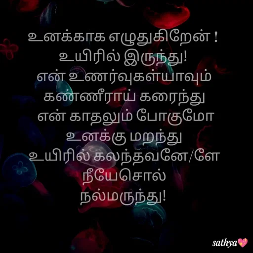 Quote by Sathya Sri489 - உனக்காக எழுதுகிறேன் ! 
உயிரில் இருந்து! 
என் உணர்வுகள்யாவும் கண்ணீராய் கரைந்து
  என் காதலும் போகுமோ 
 உனக்கு மறந்து 
உயிரில் கலந்தவனே/ளே
நீயேசொல்
நல்மருந்து!  - Made using Quotes Creator App, Post Maker App