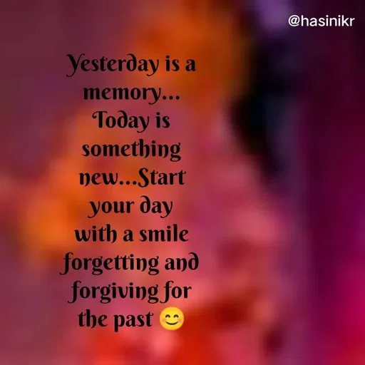 Quote by Hasini KR - @hasinikr
Yesterday is a
memory...
Тодау is
something
new...Start
your day
with a smile
forgetting and
forgiving for
the past e
 - Made using Quotes Creator App, Post Maker App