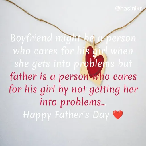 Quote by Hasini KR - @hasinikr
Boyfriend mignbe a person
who cares for his girl when
she gets into problems but
father is a person who cares
for his girl by not getting her
into problems..
Happy Father's Day
 - Made using Quotes Creator App, Post Maker App