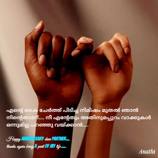 Quote by Adeena Rajeesh - എന്റെ കൈ ചേർത്ത് പിടിച്ച നിമിഷം മുതൽ ഞാൻ നിന്റെതാണ്.... നീ എന്റേതും അതിനുമപ്പുറം വാക്കുകൾ ഒന്നുമില്ല പറഞ്ഞു വയ്ക്കാൻ....

Happy anniversary dear partner....
thanks again being a part of my life .....

 - Made using Quotes Creator App, Post Maker App