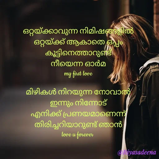Quote by Adeena Riyas - ഒറ്റയ്ക്കാവുന്ന നിമിഷങ്ങളിൽ
ഒറ്റയ്ക്ക് ആകാതെ ഒപ്പം
കൂട്ടിനെത്താറുണ്ട്
നീയെന്ന ഓർമ
my first love

മിഴികൾ നിറയുന്ന നോവാൽ
ഇന്നും നിന്നോട്
എനിക്ക് പ്രണയമാണെന്ന്
തിരിച്ചറിയാറുണ്ട് ഞാൻ
love u forever  - Made using Quotes Creator App, Post Maker App