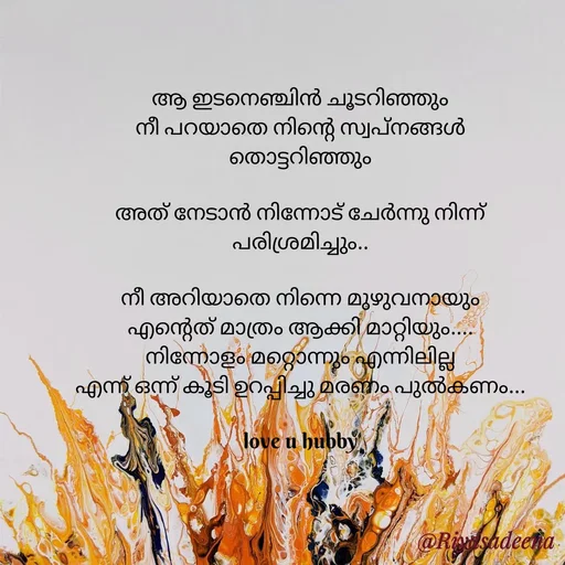 Quote by Adeena Riyas - ആ ഇടനെഞ്ചിൻ ചൂടറിഞ്ഞും
നീ പറയാതെ നിന്റെ സ്വപ്‌നങ്ങൾ
തൊട്ടറിഞ്ഞും

അത് നേടാൻ നിന്നോട് ചേർന്നു നിന്ന്
പരിശ്രമിച്ചും..

നീ അറിയാതെ നിന്നെ മുഴുവനായും
എന്റെത് മാത്രം ആക്കി മാറ്റിയും....
നിന്നോളം മറ്റൊന്നും എന്നിലില്ല
എന്ന് ഒന്ന് കൂടി ഉറപ്പിച്ചു മരണം പുൽകണം...

love u hubby
 - Made using Quotes Creator App, Post Maker App