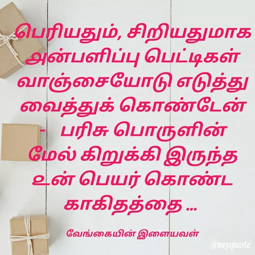Quote by ௧லைமணி. இரா - பெரியதும், சிறியதுமாக ௮ன்பளிப்பு பெட்டிகள் வாஞ்சையோடு ௭டுத்து வைத்துக் ௧ொண்டேன்  -    பரிசு பொருளின் மேல் கிறுக்கி இருந்த ௨ன் பெயர் கொண்ட ௧ாகிதத்தை ... 

வேங்கையின் இளையவள் - Made using Quotes Creator App, Post Maker App