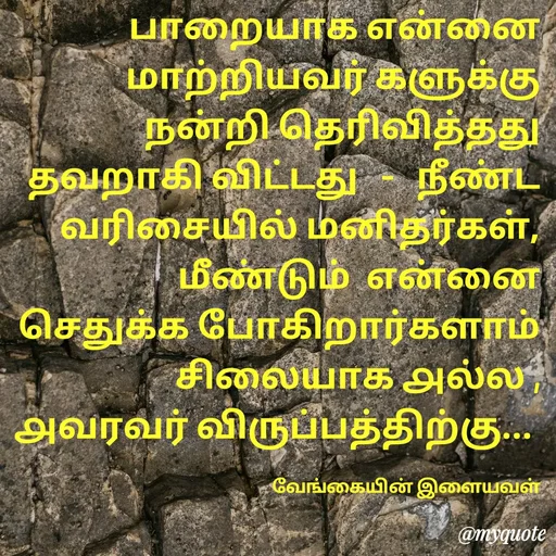 Quote by ௧லைமணி. இரா - பாறையாக ௭ன்னை மாற்றியவர் களுக்கு   நன்றி தெரிவித்தது தவறாகி விட்டது   -   நீண்ட வரிசையில் மனிதர்கள்,   மீண்டும்  ௭ன்னை  செதுக்க போகிறார்களாம்  சிலையாக ௮ல்ல ,   ௮வரவர் விருப்பத்திற்கு... 

வேங்கையின் இளையவள் - Made using Quotes Creator App, Post Maker App