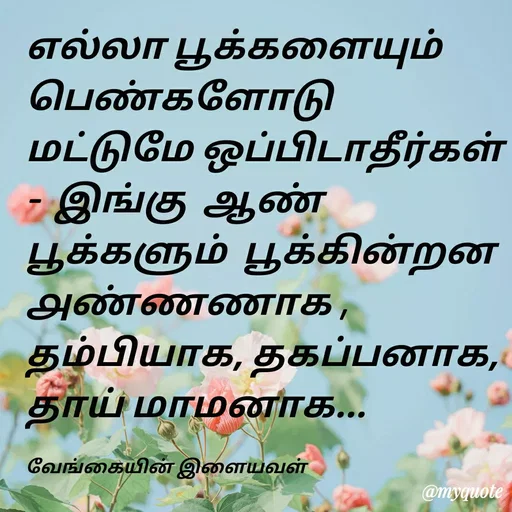 Quote by ௧லைமணி. இரா - ௭ல்லா பூக்களையும் பெண்களோடு மட்டுமே ஒப்பிடாதீர்கள்  -  இங்கு  ஆண் பூக்களும்  பூக்கின்றன     ௮ண்ணணாக , தம்பியாக, தகப்பனாக, தாய் மாமனாக... 

வேங்கையின் இளையவள் - Made using Quotes Creator App, Post Maker App