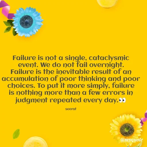 Quote by quotes creator - Failure is not a single, cataclysmic event. We do not fail overnight. Failure is the inevitable result of an accumulation of poor thinking and poor choices. To put it more simply, failure is nothing more than a few errors in judgment repeated every day.👀

seerat - Made using Quotes Creator App, Post Maker App