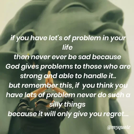 Quote by minni - if you have lot's of problem in your life 
then never ever be sad because 
God gives problems to those who are strong and able to handle it..
but remember this, if  you think you have lots of problem never do such a silly things 
because it will only give you regret... - Made using Quotes Creator App, Post Maker App