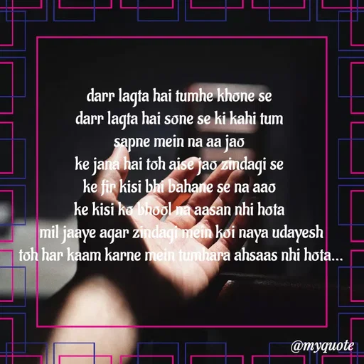 Quote by minni - darr lagta hai tumhe khone se 
darr lagta hai sone se ki kahi tum 
sapne mein na aa jao 
ke jana hai toh aise jao zindagi se 
ke fir kisi bhi bahane se na aao 
ke kisi ko bhool na aasan nhi hota 
mil jaaye agar zindagi mein koi naya udayesh
toh har kaam karne mein tumhara ahsaas nhi hota... - Made using Quotes Creator App, Post Maker App