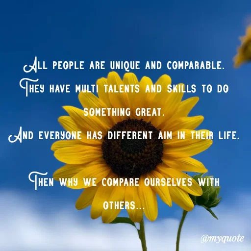 Quote by minni - All people are unique and comparable.
They have multi talents and skills to do something great.
And everyone has different aim in their life.

Then why we compare ourselves with others...
 - Made using Quotes Creator App, Post Maker App
