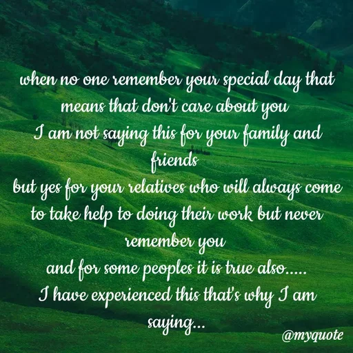 Quote by minni - when no one remember your special day that means that don't care about you 
I am not saying this for your family and friends 
but yes for your relatives who will always come to take help to doing their work but never remember you 
and for some peoples it is true also.....
I have experienced this that's why I am saying... - Made using Quotes Creator App, Post Maker App