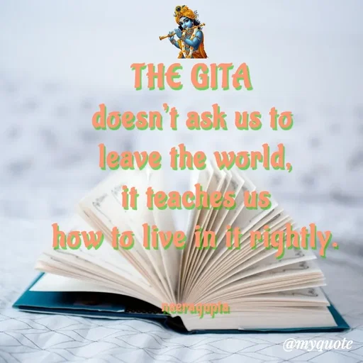 Quote by Neera Gupta - THE GITA 
doesn’t ask us to 
leave the world,
 it teaches us 
how to live in it rightly.


neeragupta - Made using Quotes Creator App, Post Maker App