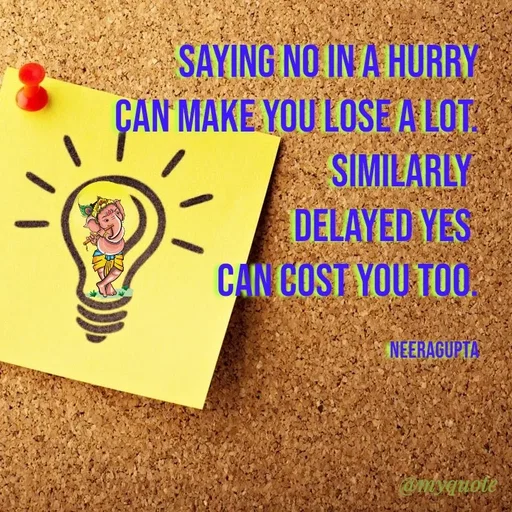 Quote by Neera Gupta - SAYING NO IN A HURRY
can make you lose a lot.
Similarly 
DELAYED YES 
can cost you too.

neeragupta - Made using Quotes Creator App, Post Maker App