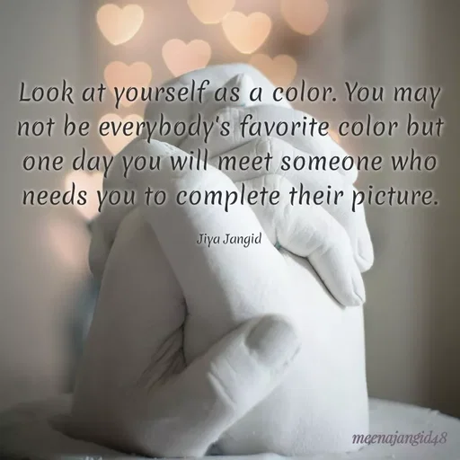 Quote by 🖤Quotes 🖤 - Look at yourself as a color. You may
not be everybody's favorite color but
one day you will meet someone who
needs you to complete their picture.
Jiya Jangid
meenajangid48
 - Made using Quotes Creator App, Post Maker App
