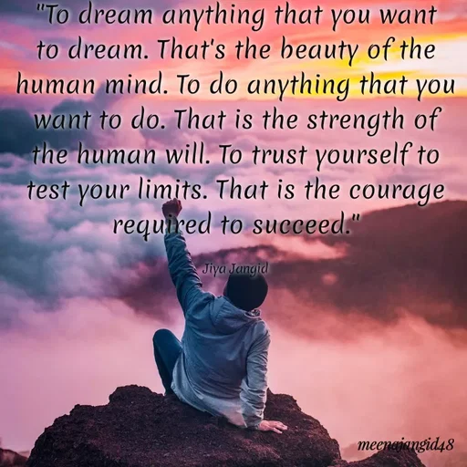 Quote by 🖤Quotes 🖤 - To dream anything that you want
to dream. That's the beauty of the
human mind. To do anything that you
want to do. That is the strength of
the human will. To trust yourself to
test your limits. That is the courage
required to succeed."
Jiya Jangid
meenajangid48
 - Made using Quotes Creator App, Post Maker App